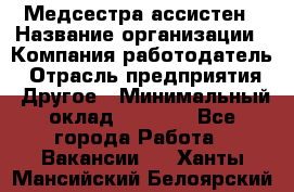 Медсестра-ассистен › Название организации ­ Компания-работодатель › Отрасль предприятия ­ Другое › Минимальный оклад ­ 8 000 - Все города Работа » Вакансии   . Ханты-Мансийский,Белоярский г.